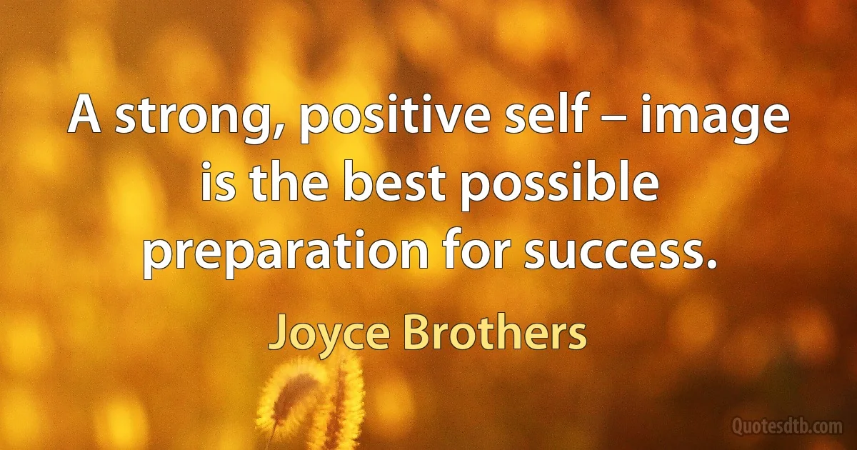 A strong, positive self – image is the best possible preparation for success. (Joyce Brothers)