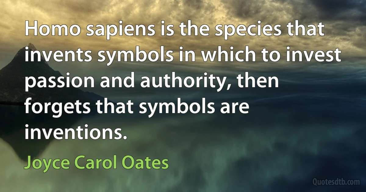 Homo sapiens is the species that invents symbols in which to invest passion and authority, then forgets that symbols are inventions. (Joyce Carol Oates)