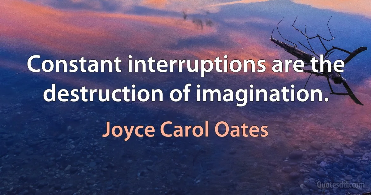 Constant interruptions are the destruction of imagination. (Joyce Carol Oates)