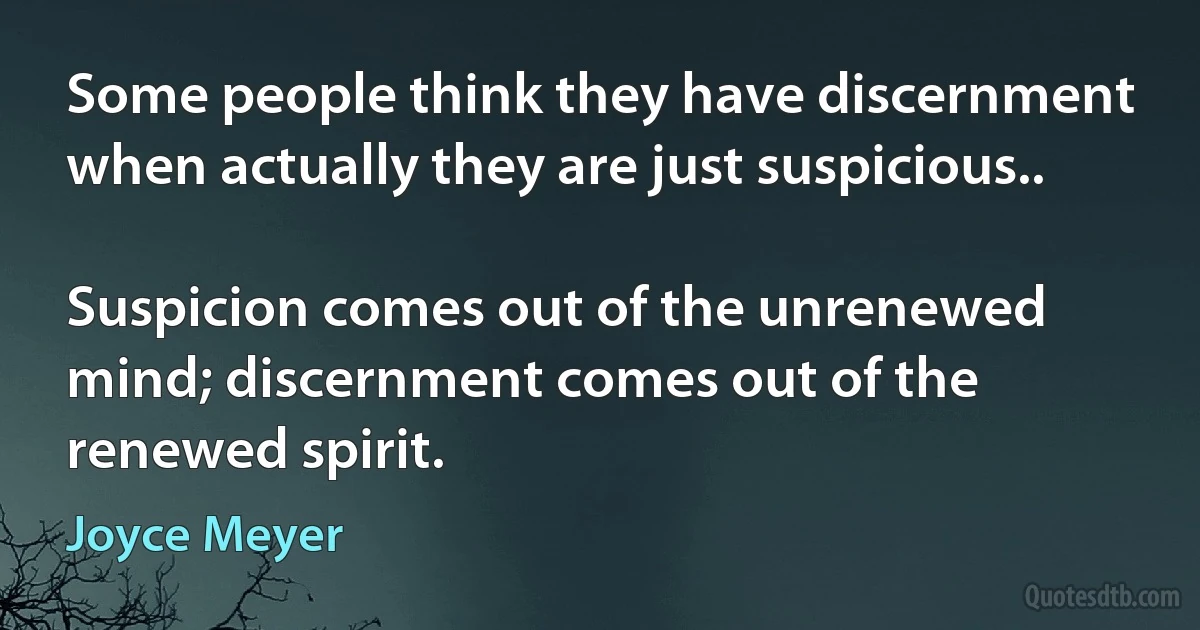 Some people think they have discernment when actually they are just suspicious..

Suspicion comes out of the unrenewed mind; discernment comes out of the renewed spirit. (Joyce Meyer)