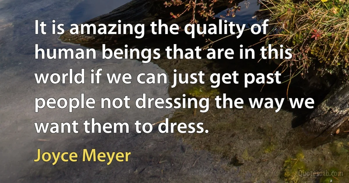 It is amazing the quality of human beings that are in this world if we can just get past people not dressing the way we want them to dress. (Joyce Meyer)