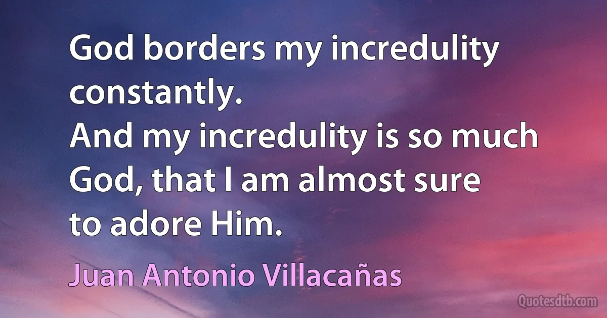 God borders my incredulity
constantly.
And my incredulity is so much God, that I am almost sure
to adore Him. (Juan Antonio Villacañas)