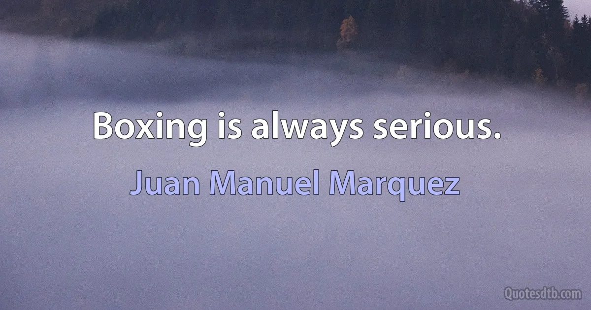 Boxing is always serious. (Juan Manuel Marquez)