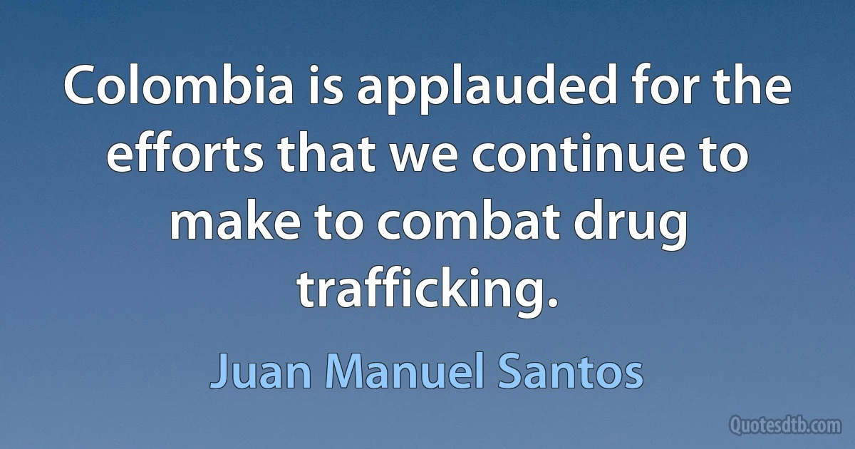 Colombia is applauded for the efforts that we continue to make to combat drug trafficking. (Juan Manuel Santos)