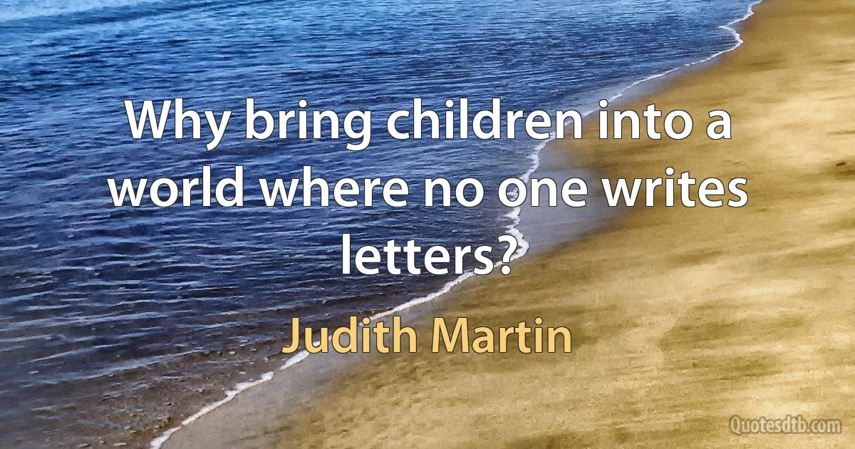 Why bring children into a world where no one writes letters? (Judith Martin)