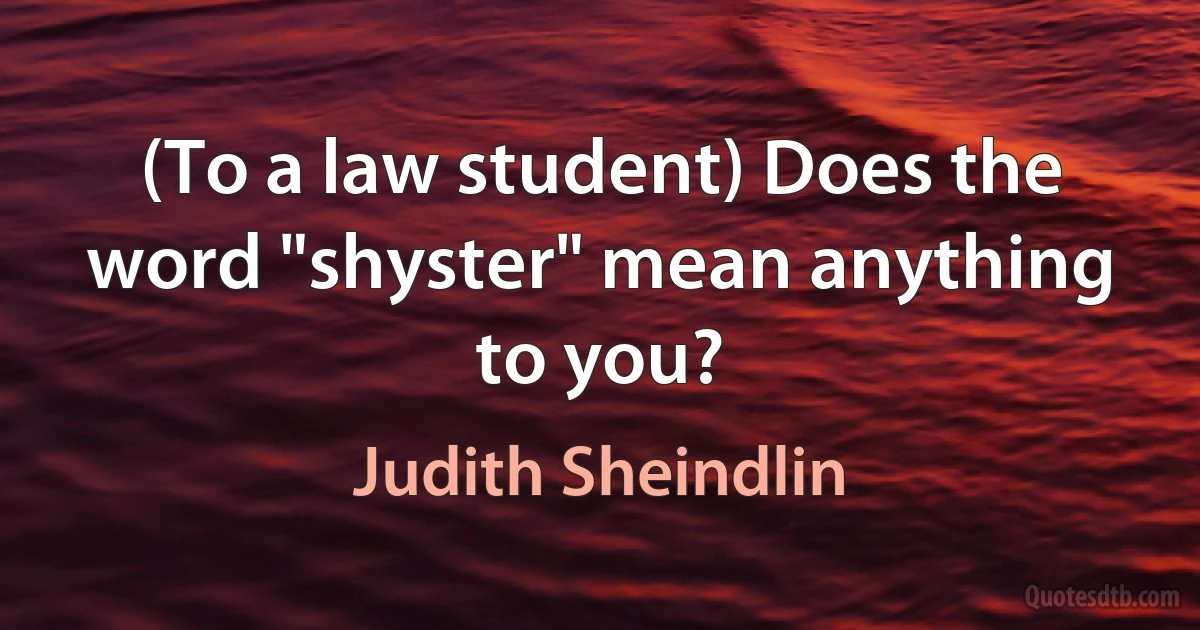 (To a law student) Does the word "shyster" mean anything to you? (Judith Sheindlin)