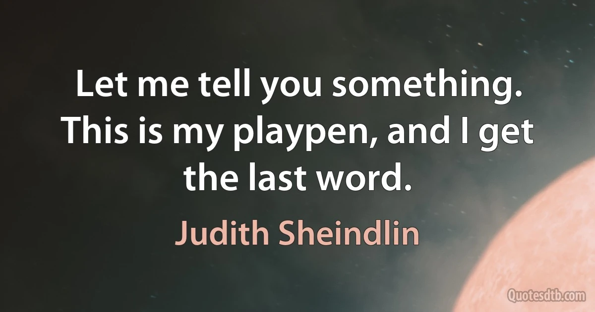 Let me tell you something. This is my playpen, and I get the last word. (Judith Sheindlin)