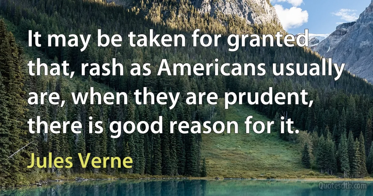 It may be taken for granted that, rash as Americans usually are, when they are prudent, there is good reason for it. (Jules Verne)