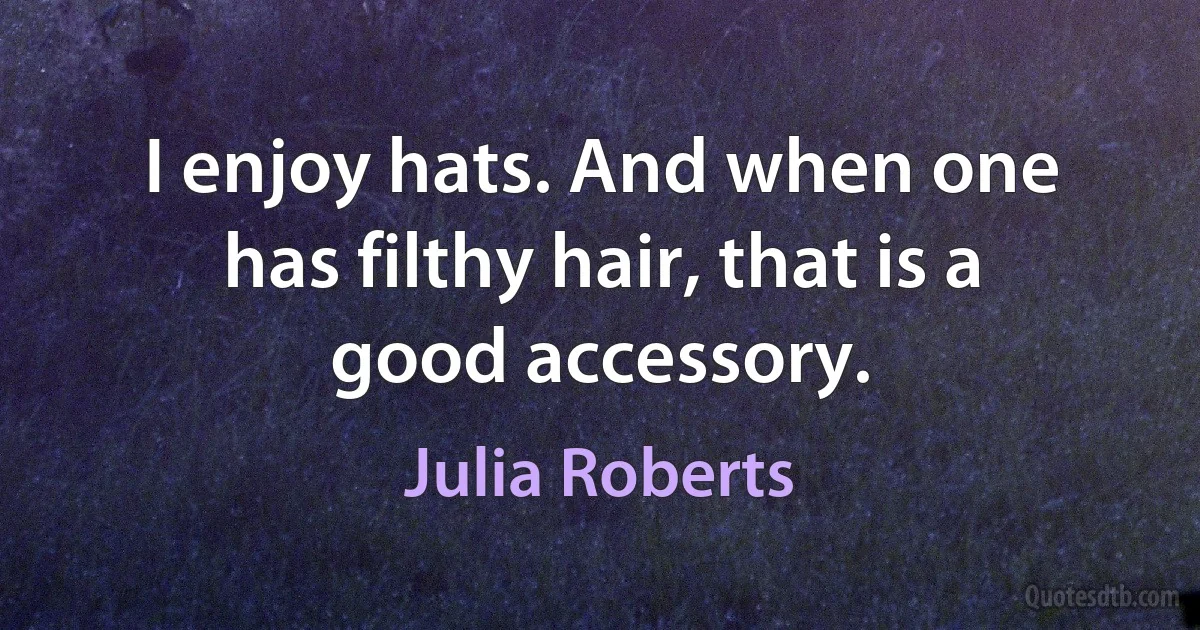 I enjoy hats. And when one has filthy hair, that is a good accessory. (Julia Roberts)