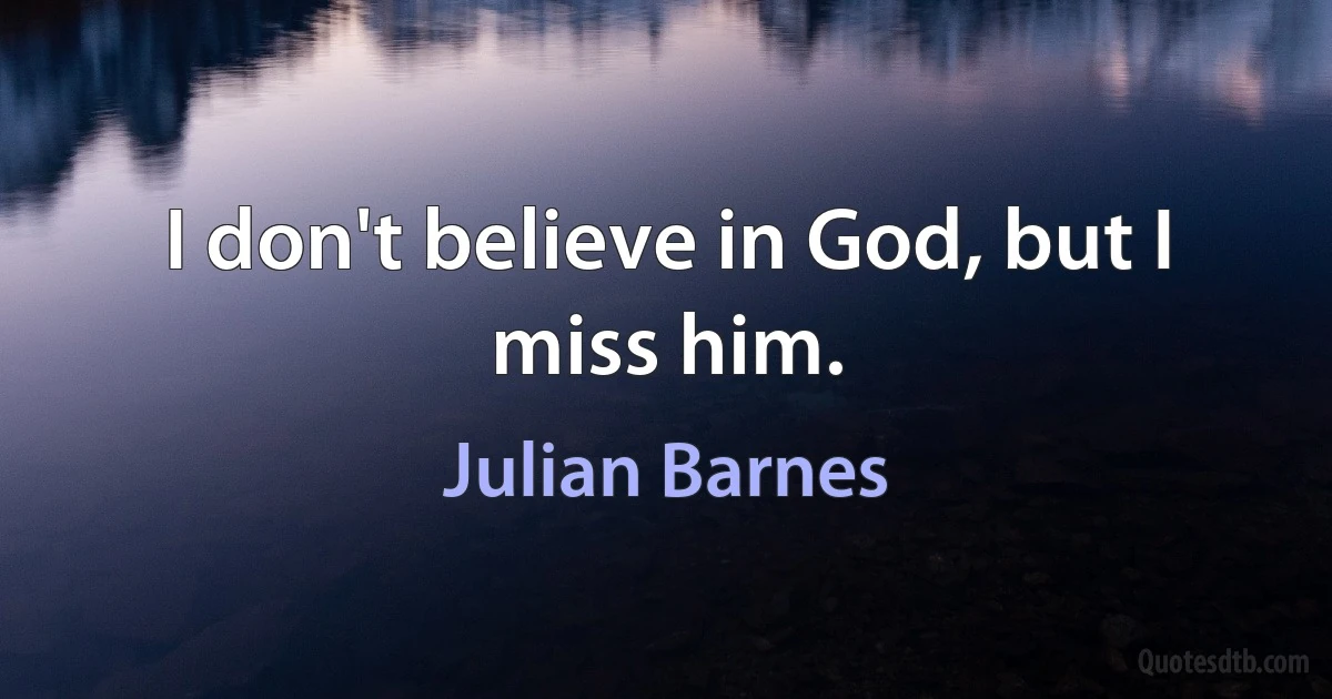 I don't believe in God, but I miss him. (Julian Barnes)