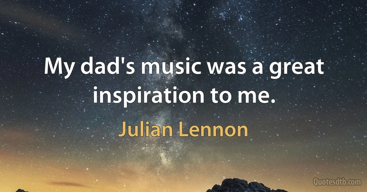 My dad's music was a great inspiration to me. (Julian Lennon)