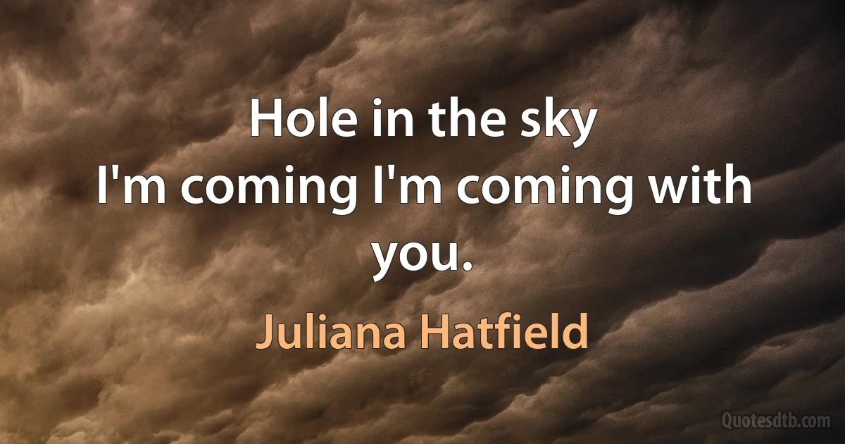 Hole in the sky
I'm coming I'm coming with you. (Juliana Hatfield)