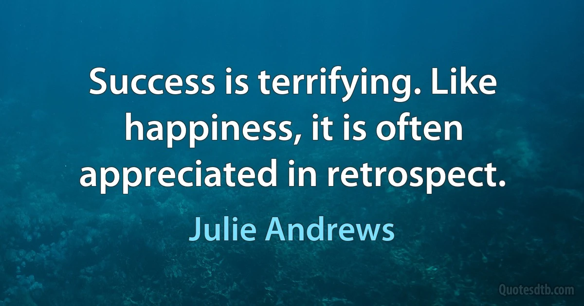 Success is terrifying. Like happiness, it is often appreciated in retrospect. (Julie Andrews)