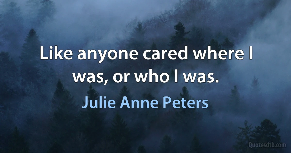 Like anyone cared where I was, or who I was. (Julie Anne Peters)