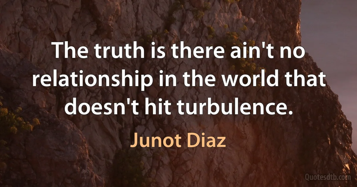 The truth is there ain't no relationship in the world that doesn't hit turbulence. (Junot Diaz)