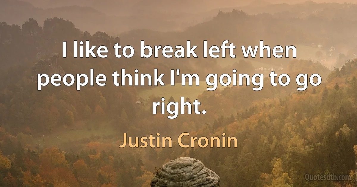 I like to break left when people think I'm going to go right. (Justin Cronin)