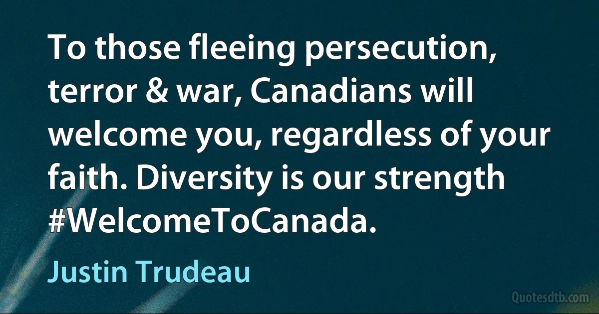 To those fleeing persecution, terror & war, Canadians will welcome you, regardless of your faith. Diversity is our strength #WelcomeToCanada. (Justin Trudeau)