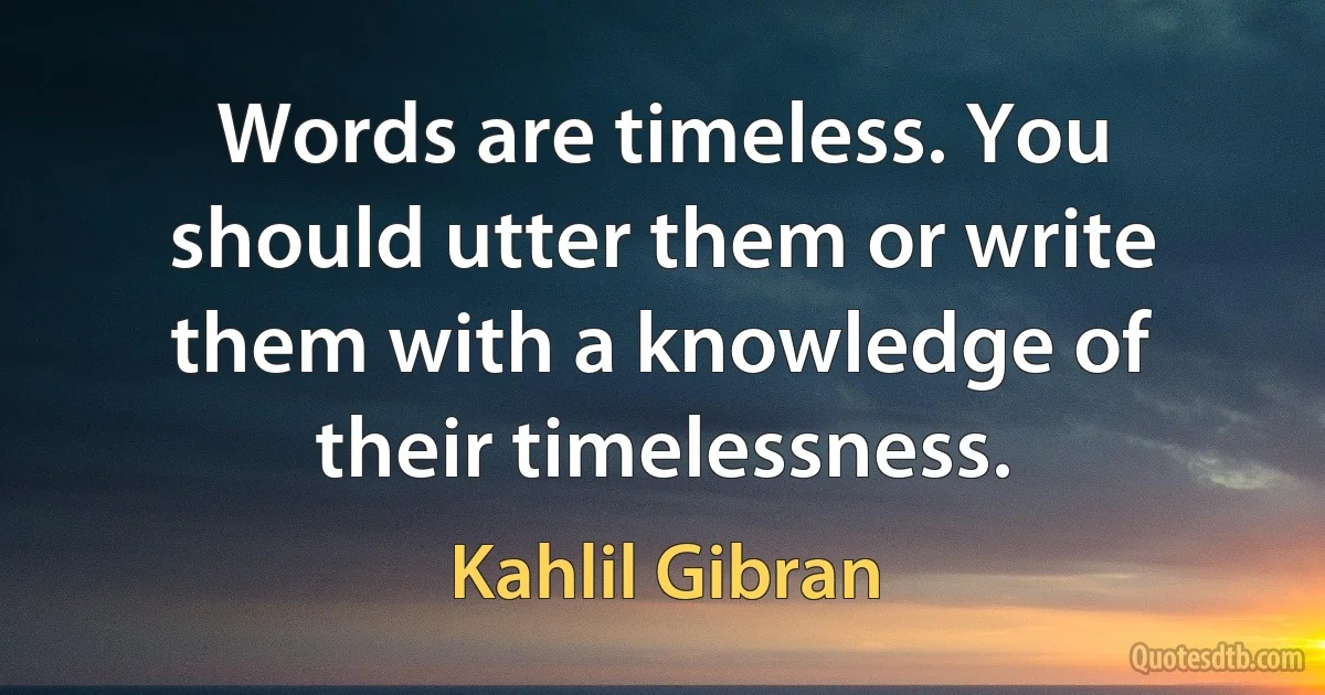 Words are timeless. You should utter them or write them with a knowledge of their timelessness. (Kahlil Gibran)