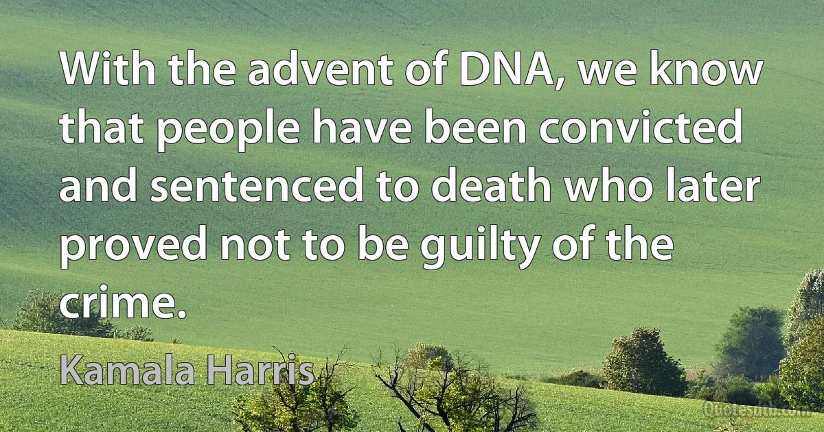 With the advent of DNA, we know that people have been convicted and sentenced to death who later proved not to be guilty of the crime. (Kamala Harris)