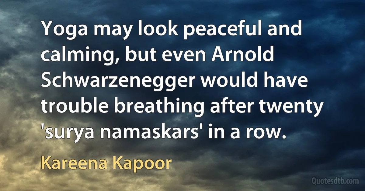 Yoga may look peaceful and calming, but even Arnold Schwarzenegger would have trouble breathing after twenty 'surya namaskars' in a row. (Kareena Kapoor)