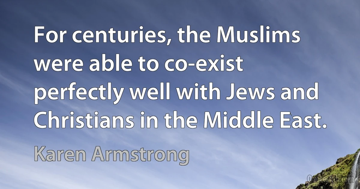 For centuries, the Muslims were able to co-exist perfectly well with Jews and Christians in the Middle East. (Karen Armstrong)