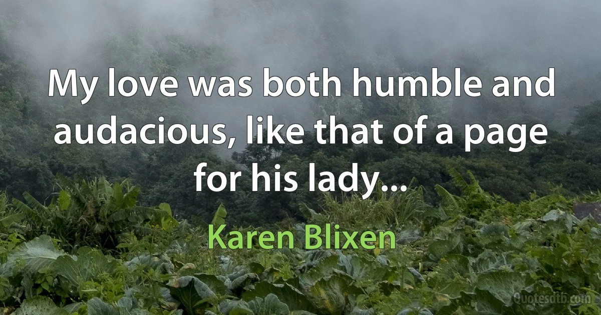 My love was both humble and audacious, like that of a page for his lady... (Karen Blixen)