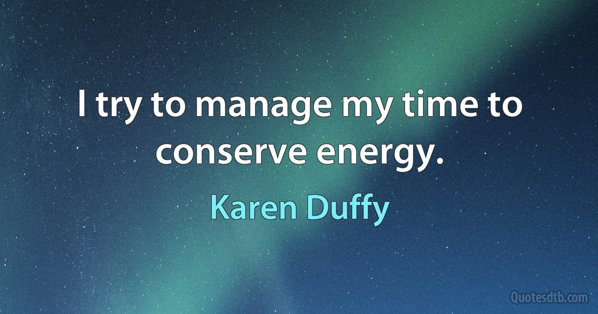 I try to manage my time to conserve energy. (Karen Duffy)