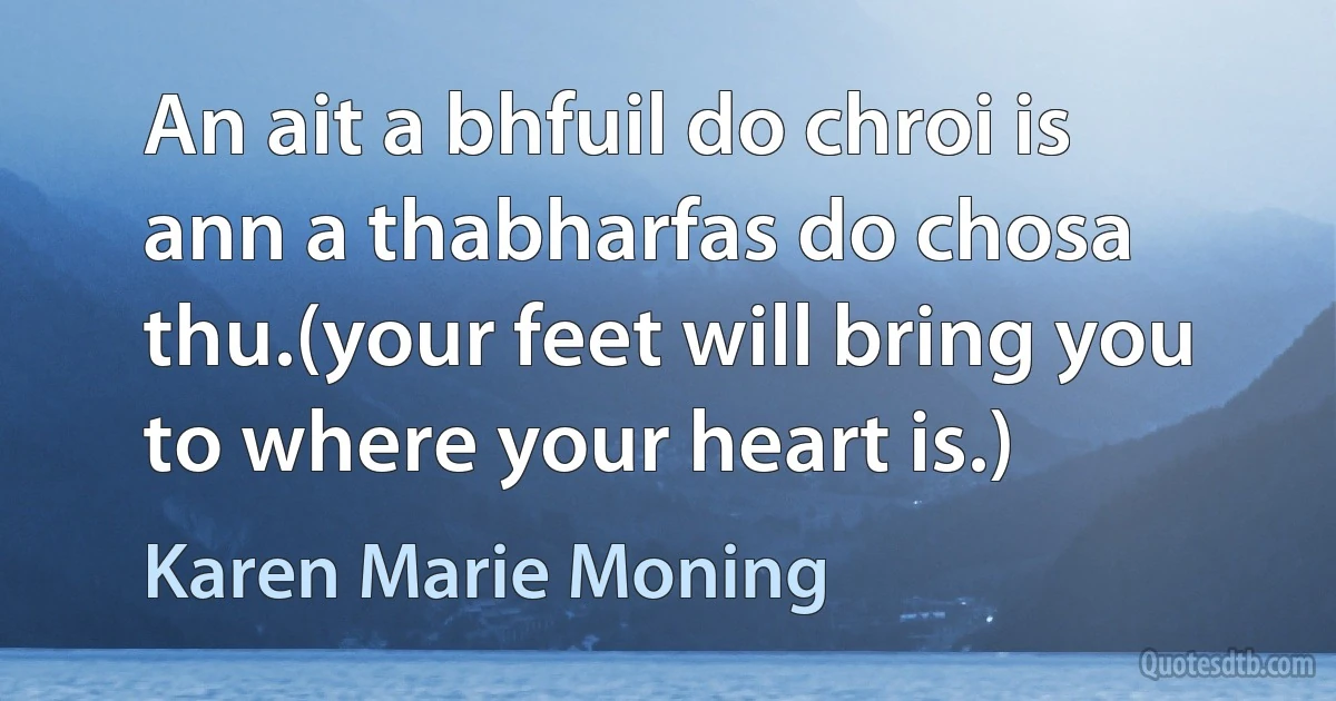 An ait a bhfuil do chroi is ann a thabharfas do chosa thu.(your feet will bring you to where your heart is.) (Karen Marie Moning)