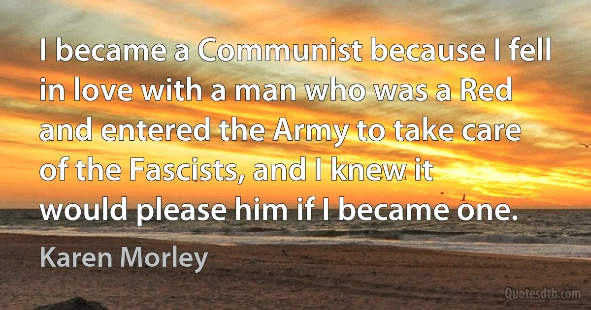 I became a Communist because I fell in love with a man who was a Red and entered the Army to take care of the Fascists, and I knew it would please him if I became one. (Karen Morley)