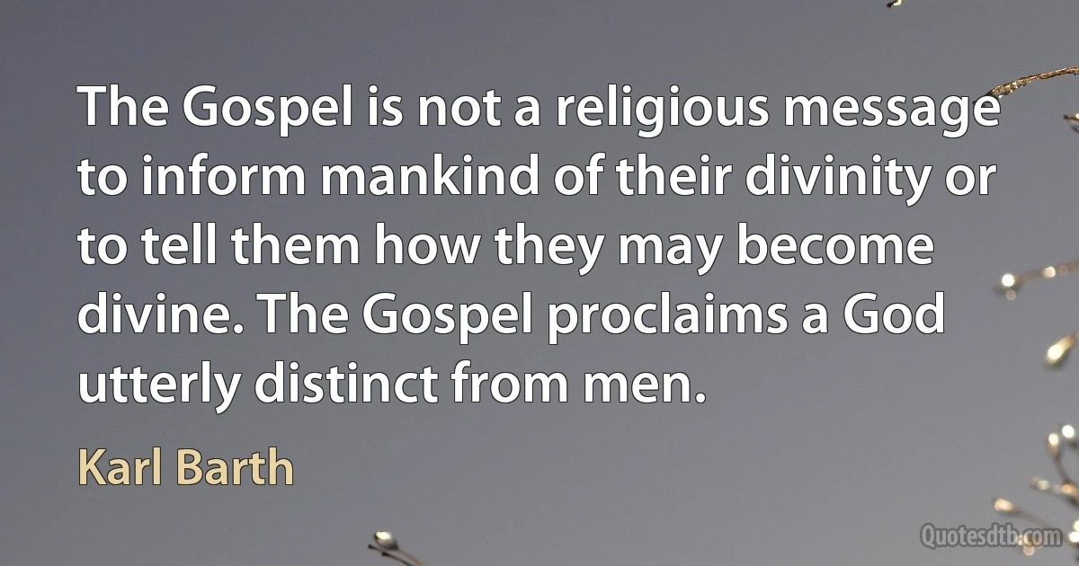 The Gospel is not a religious message to inform mankind of their divinity or to tell them how they may become divine. The Gospel proclaims a God utterly distinct from men. (Karl Barth)