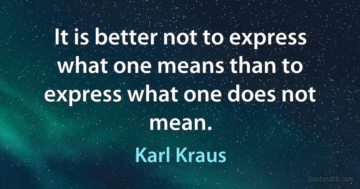 It is better not to express what one means than to express what one does not mean. (Karl Kraus)