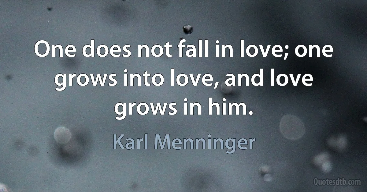 One does not fall in love; one grows into love, and love grows in him. (Karl Menninger)