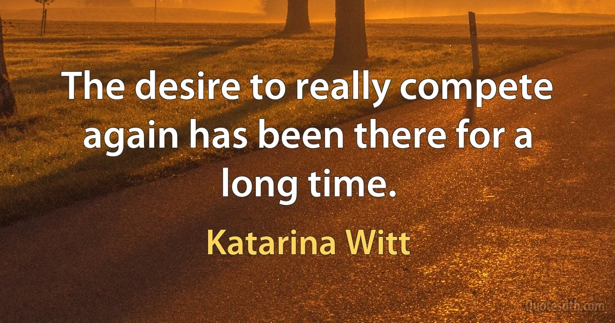 The desire to really compete again has been there for a long time. (Katarina Witt)