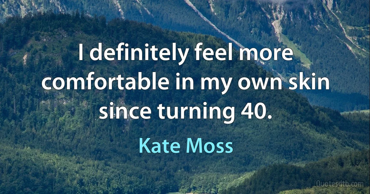 I definitely feel more comfortable in my own skin since turning 40. (Kate Moss)