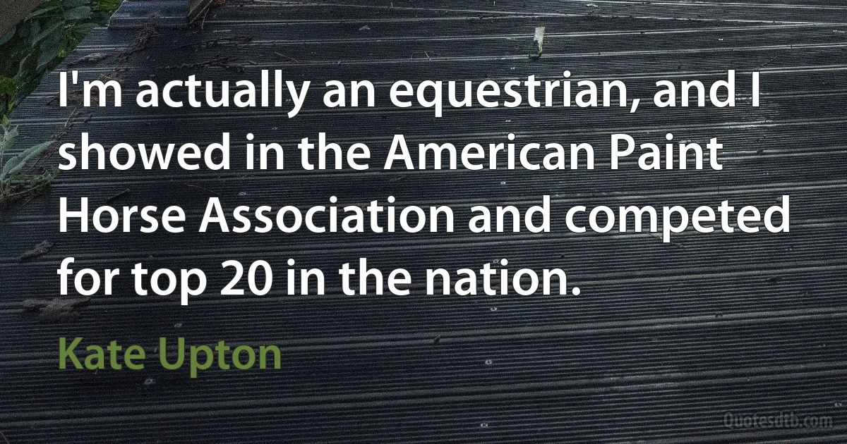 I'm actually an equestrian, and I showed in the American Paint Horse Association and competed for top 20 in the nation. (Kate Upton)