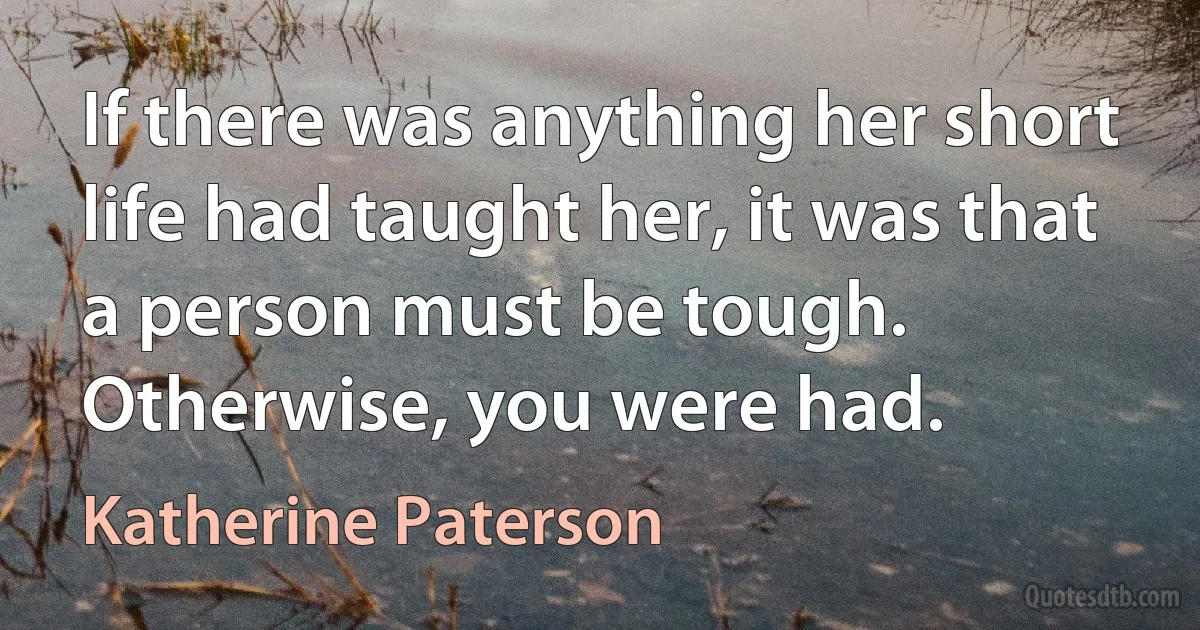 If there was anything her short life had taught her, it was that a person must be tough. Otherwise, you were had. (Katherine Paterson)