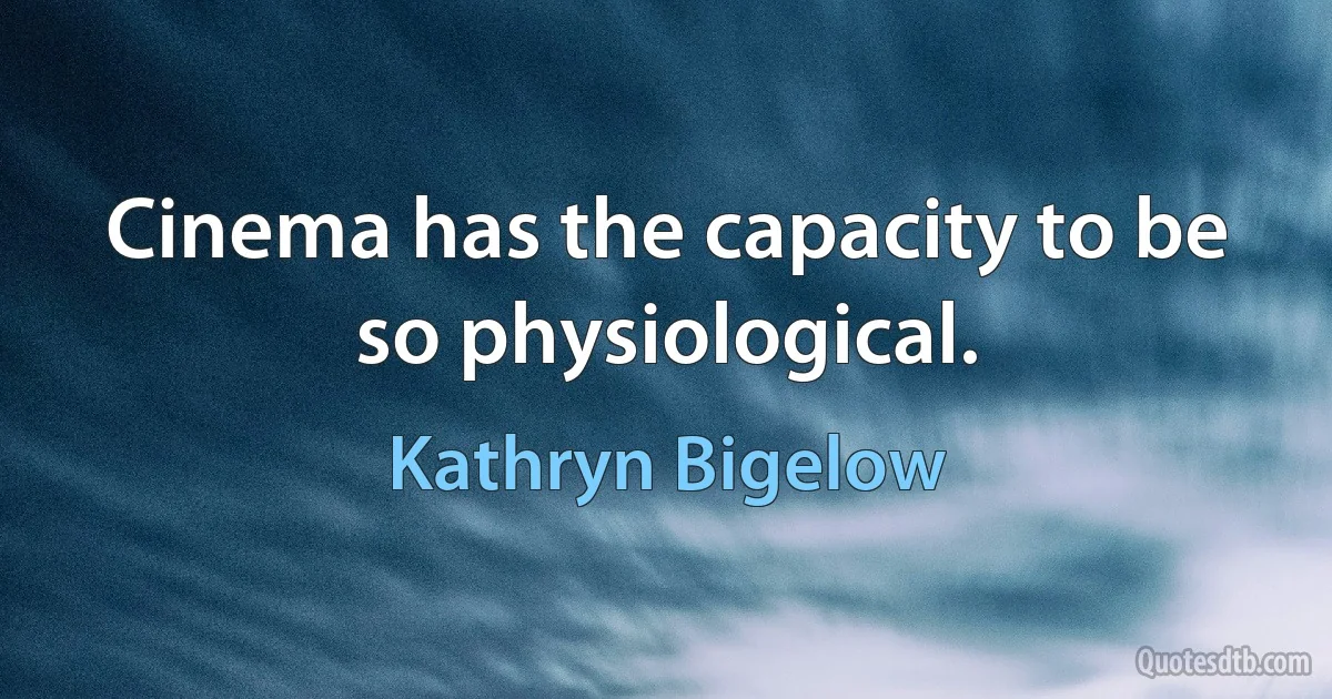 Cinema has the capacity to be so physiological. (Kathryn Bigelow)