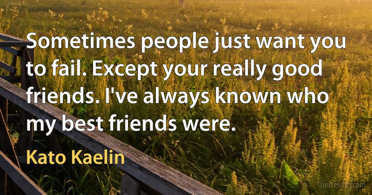 Sometimes people just want you to fail. Except your really good friends. I've always known who my best friends were. (Kato Kaelin)