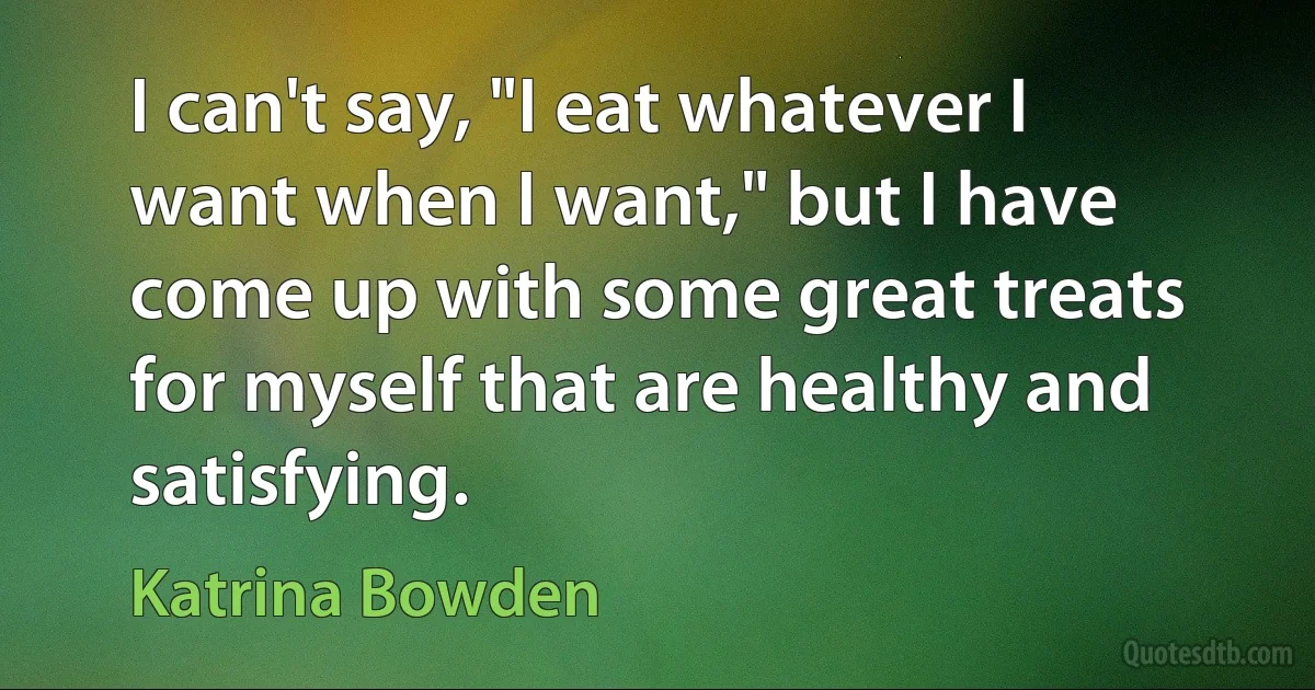 I can't say, "I eat whatever I want when I want," but I have come up with some great treats for myself that are healthy and satisfying. (Katrina Bowden)