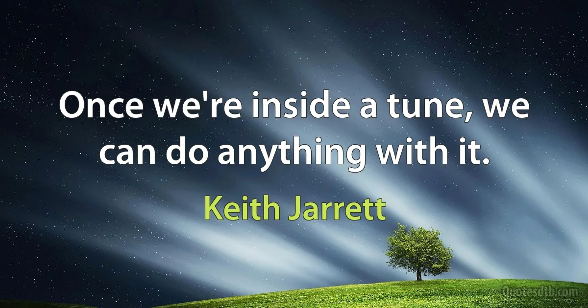 Once we're inside a tune, we can do anything with it. (Keith Jarrett)