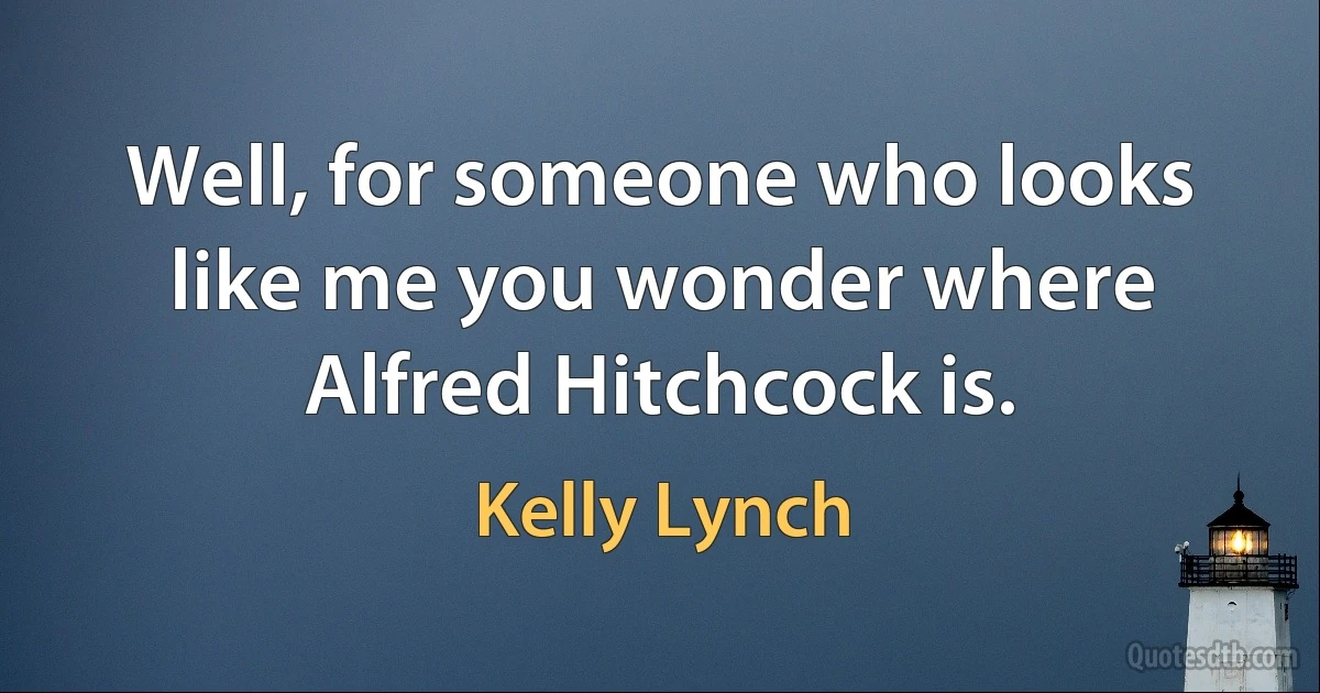 Well, for someone who looks like me you wonder where Alfred Hitchcock is. (Kelly Lynch)