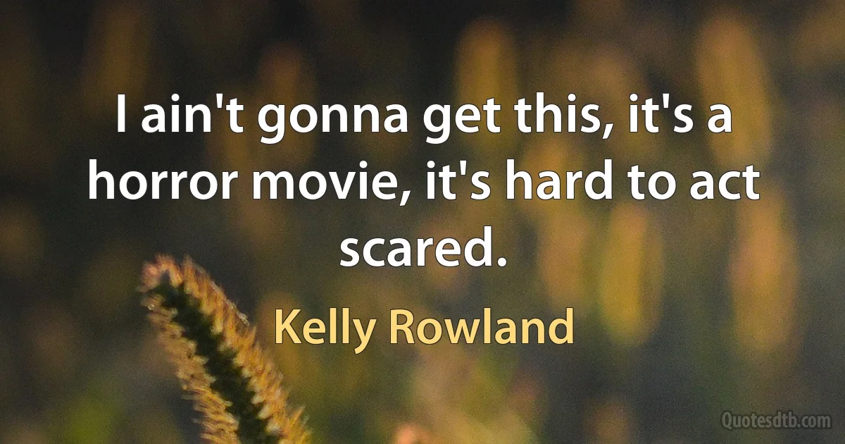 I ain't gonna get this, it's a horror movie, it's hard to act scared. (Kelly Rowland)