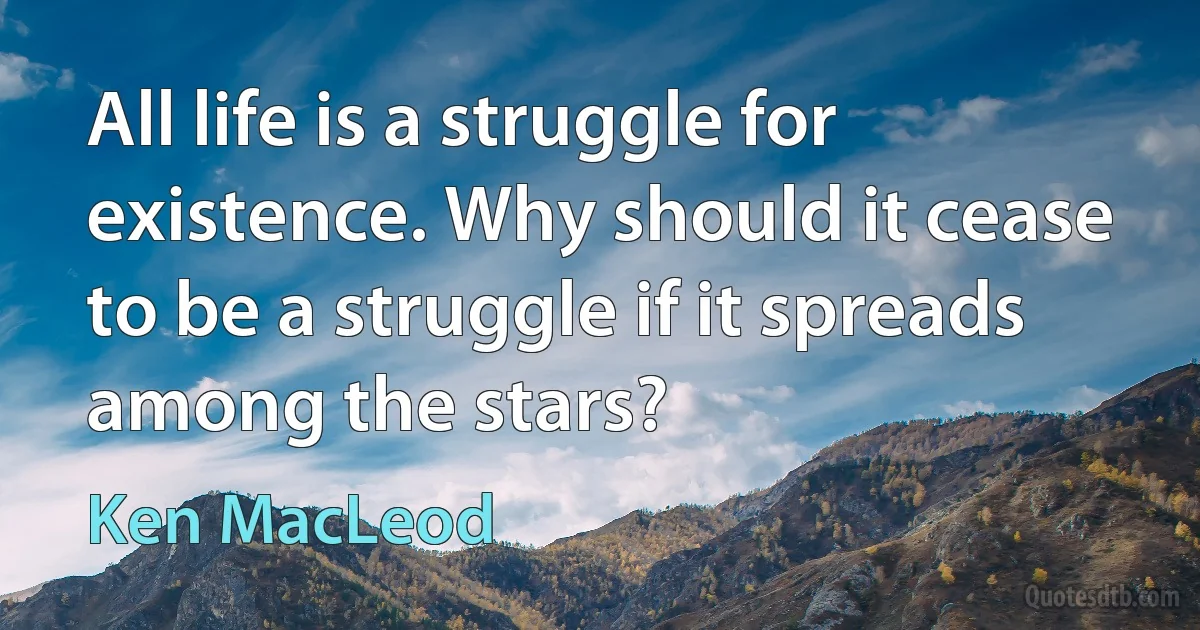 All life is a struggle for existence. Why should it cease to be a struggle if it spreads among the stars? (Ken MacLeod)