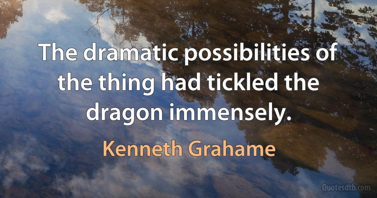 The dramatic possibilities of the thing had tickled the dragon immensely. (Kenneth Grahame)