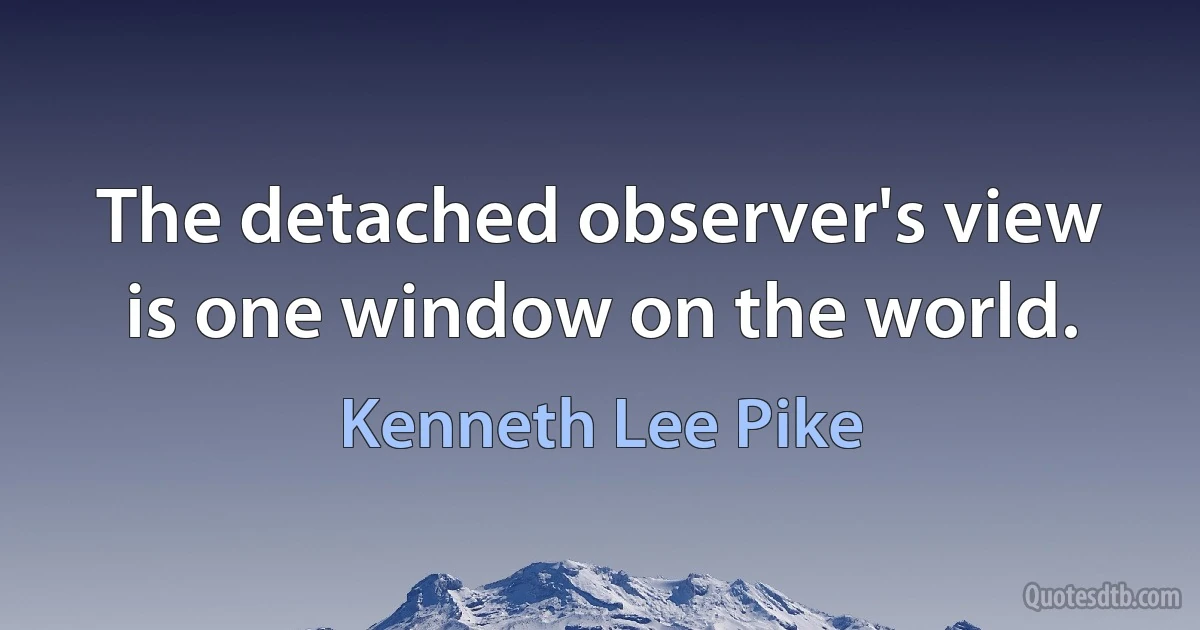 The detached observer's view is one window on the world. (Kenneth Lee Pike)