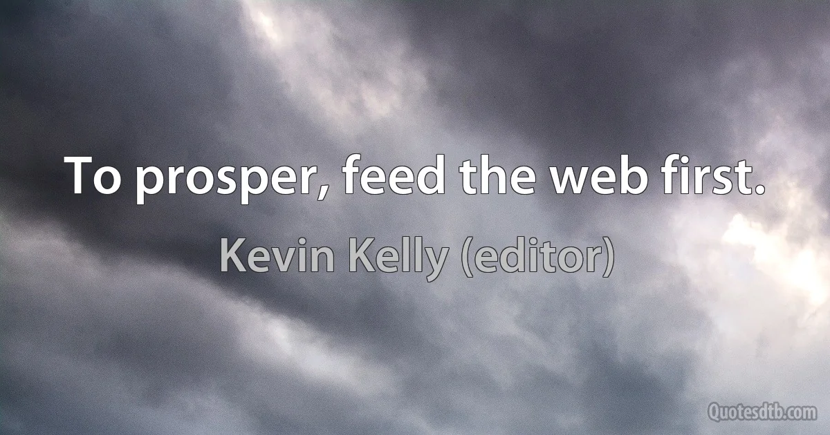 To prosper, feed the web first. (Kevin Kelly (editor))