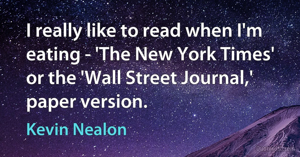 I really like to read when I'm eating - 'The New York Times' or the 'Wall Street Journal,' paper version. (Kevin Nealon)