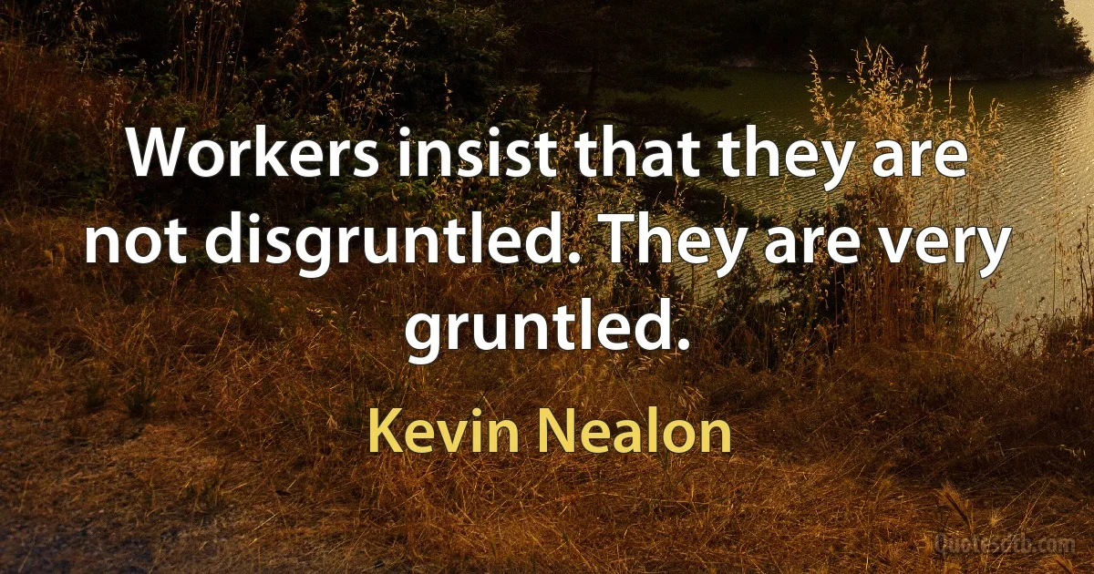 Workers insist that they are not disgruntled. They are very gruntled. (Kevin Nealon)