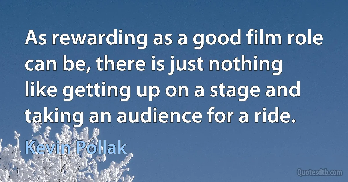 As rewarding as a good film role can be, there is just nothing like getting up on a stage and taking an audience for a ride. (Kevin Pollak)