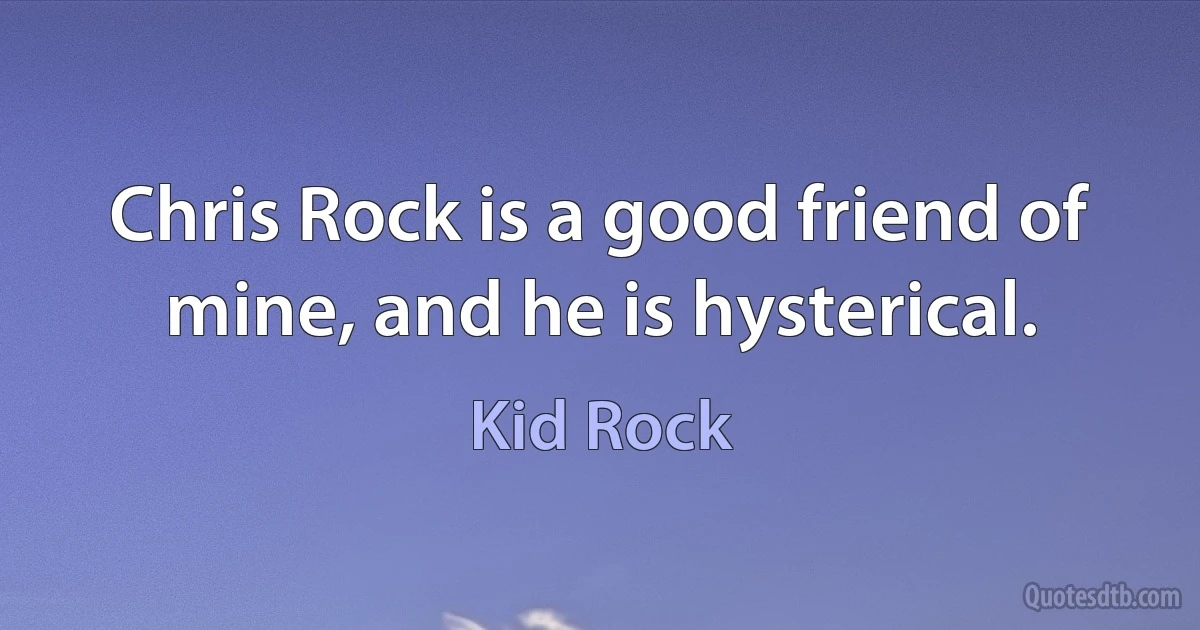 Chris Rock is a good friend of mine, and he is hysterical. (Kid Rock)